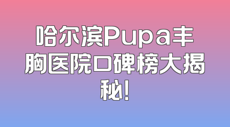 哈尔滨Pupa丰胸医院口碑榜大揭秘！
