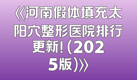 《河南假体填充太阳穴整形医院排行更新! (2025版)》
