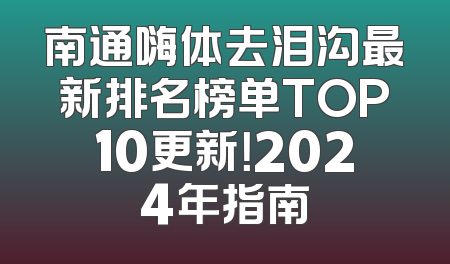 南通嗨体去泪沟最新排名榜单TOP10更新！2024年指南
