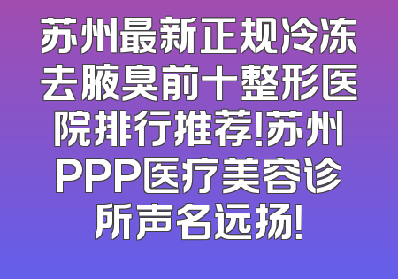 苏州最新正规冷冻去腋臭前十整形医院排行推荐！苏州PPP医疗美容诊所声名远扬！