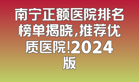 南宁正额医院排名榜单揭晓，推荐优质医院！2024版