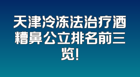 天津冷冻法治疗酒糟鼻公立排名前三览!