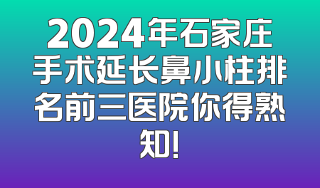 2024年石家庄手术延长鼻小柱排名前三医院你得熟知!