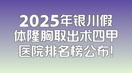 2025年银川假体隆胸取出术四甲医院排名榜公布！
