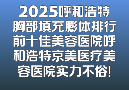 2025呼和浩特胸部填充膨体排行前十佳美容医院呼和浩特京美医疗美容医院实力不俗！
