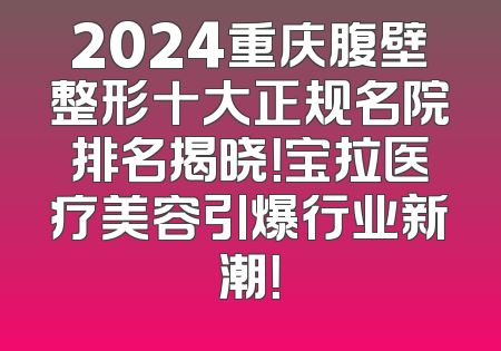 2024重庆腹壁整形十大正规名院排名揭晓！宝拉医疗美容引爆行业新潮！