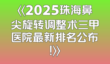《2025珠海鼻尖旋转调整术三甲医院最新排名公布！》