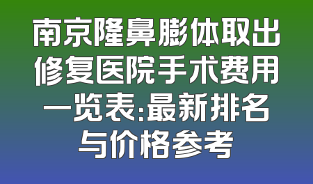 南京隆鼻膨体取出修复医院手术费用一览表：最新排名与价格参考