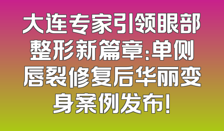 大连专家引领眼部整形新篇章：单侧唇裂修复后华丽变身案例发布!