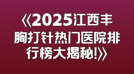 《2025江西丰胸打针热门医院排行榜大揭秘！》