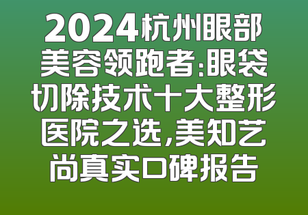 2024杭州眼部美容领跑者：眼袋切除技术十大整形医院之选，美知艺尚真实口碑报告
