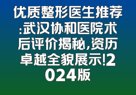 优质整形医生推荐：武汉协和医院术后评价揭秘，资历卓越全貌展示！2024版