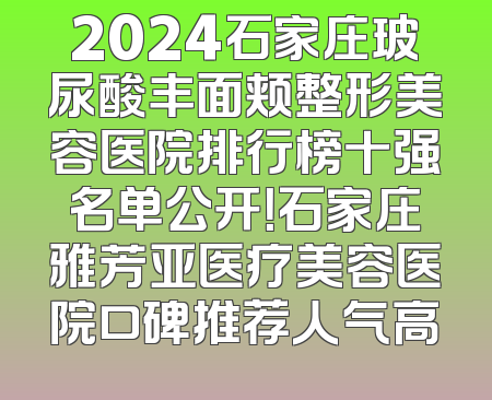 2024石家庄玻尿酸丰面颊整形美容医院排行榜十强名单公开！石家庄雅芳亚医疗美容医院口碑推荐人气高