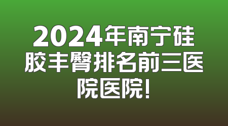 2024年南宁硅胶丰臀排名前三医院医院!