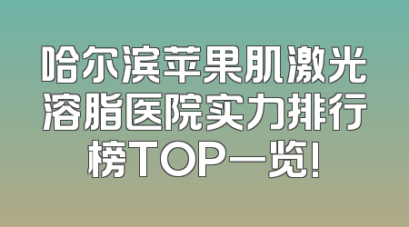 哈尔滨苹果肌激光溶脂医院实力排行榜TOP一览!