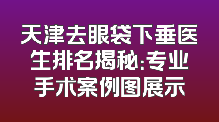 天津去眼袋下垂医生排名揭秘：专业手术案例图展示