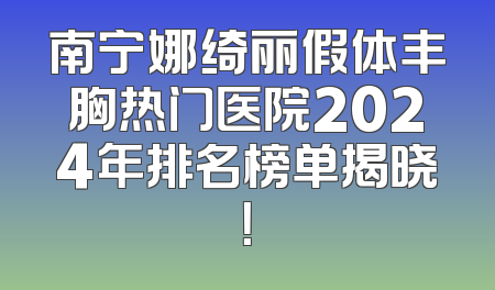 南宁娜绮丽假体丰胸热门医院2024年排名榜单揭晓！
