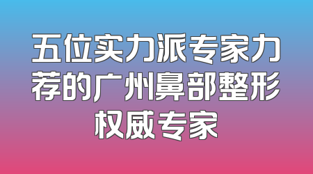 五位实力派专家力荐的广州鼻部整形权威专家