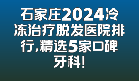 石家庄2024冷冻治疗脱发医院排行，精选5家口碑牙科！