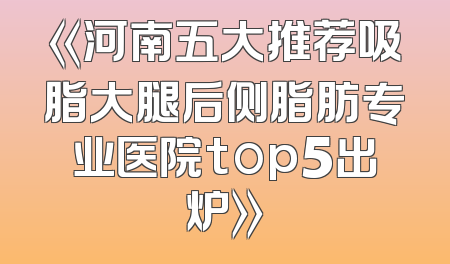 《河南五大推荐吸脂大腿后侧脂肪专业医院top5出炉》
