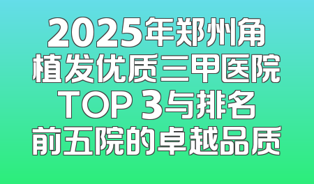 2025年郑州角植发优质三甲医院TOP 3与排名前五院的卓越品质