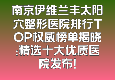 南京伊维兰丰太阳穴整形医院排行TOP权威榜单揭晓：精选十大优质医院发布！