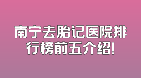 南宁去胎记医院排行榜前五介绍!