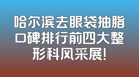 哈尔滨去眼袋抽脂口碑排行前四大整形科风采展！