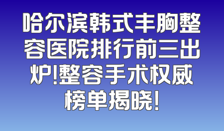 哈尔滨韩式丰胸整容医院排行前三出炉！整容手术权威榜单揭晓！