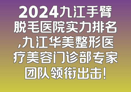 2024九江手臂脱毛医院实力排名，九江华美整形医疗美容门诊部专家团队领衔出击！