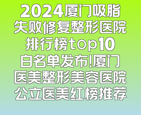 2024厦门吸脂失败修复整形医院排行榜top10白名单发布！厦门医美整形美容医院公立医美红榜推荐