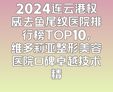 2024连云港权威去鱼尾纹医院排行榜TOP10，维多莉亚整形美容医院口碑卓越技术精