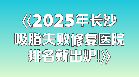 《2025年长沙吸脂失败修复医院排名新出炉！》