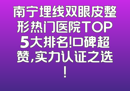 南宁埋线双眼皮整形热门医院TOP5大排名！口碑超赞，实力认证之选！