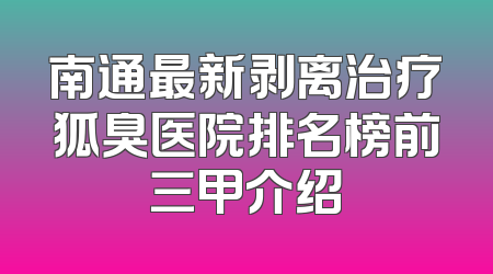 南通最新剥离治疗狐臭医院排名榜前三甲介绍