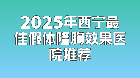 2025年西宁最佳假体隆胸效果医院推荐