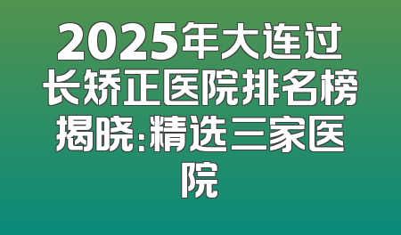 2025年大连过长矫正医院排名榜揭晓：精选三家医院