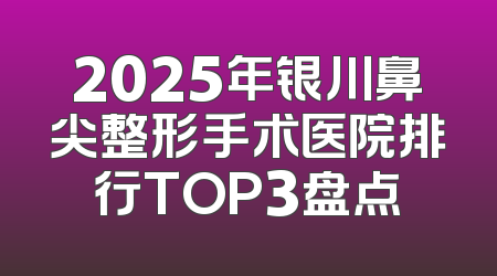 2025年银川鼻尖整形手术医院排行TOP3盘点