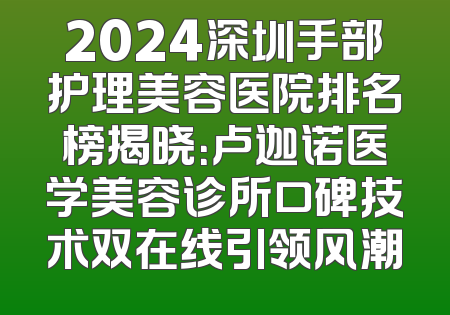 2024深圳手部护理美容医院排名榜揭晓：卢迦诺医学美容诊所口碑技术双在线引领风潮