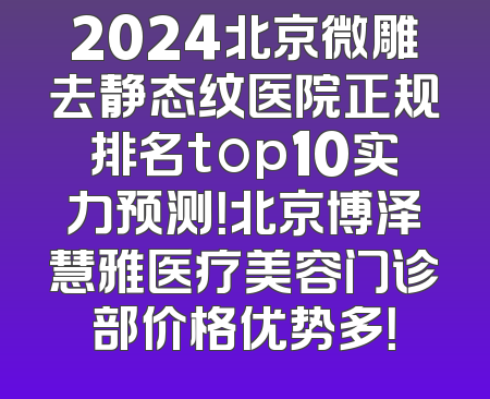 2024北京微雕去静态纹医院正规排名top10实力预测！北京博泽慧雅医疗美容门诊部价格优势多！