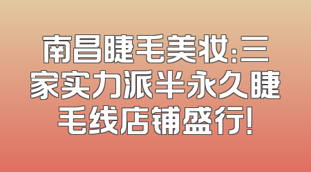 南昌睫毛美妆：三家实力派半永久睫毛线店铺盛行！