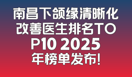 南昌下颌缘清晰化改善医生排名TOP10 2025年榜单发布！