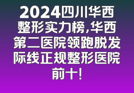 2024四川华西整形实力榜，华西第二医院领跑脱发际线正规整形医院前十！