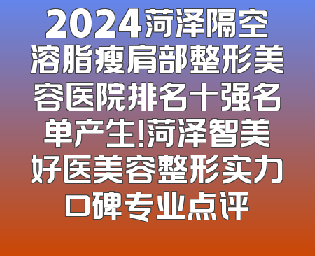 2024菏泽隔空溶脂瘦肩部整形美容医院排名十强名单产生！菏泽智美好医美容整形实力口碑专业点评