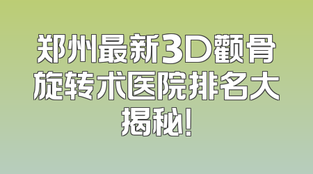 郑州最新3D颧骨旋转术医院排名大揭秘！