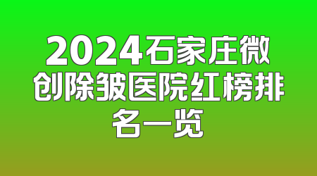 2024石家庄微创除皱医院红榜排名一览