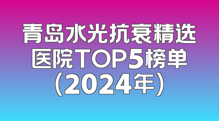 青岛水光抗衰精选医院TOP5榜单（2024年）