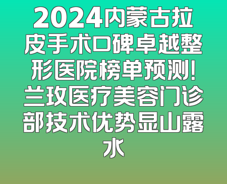 2024内蒙古拉皮手术口碑卓越整形医院榜单预测！兰玫医疗美容门诊部技术优势显山露水