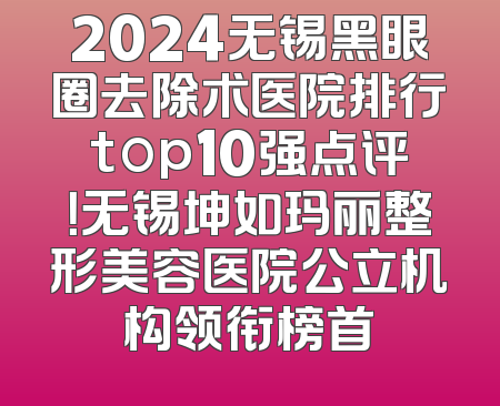 2024无锡黑眼圈去除术医院排行top10强点评！无锡坤如玛丽整形美容医院公立机构领衔榜首