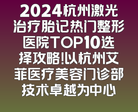 2024杭州激光治疗胎记热门整形医院TOP10选择攻略！以杭州艾菲医疗美容门诊部技术卓越为中心
